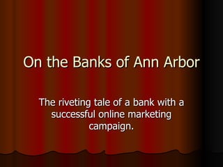 On the Banks of Ann Arbor The riveting tale of a bank with a successful online marketing campaign. 