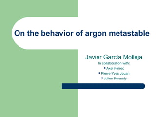 On the behavior of argon metastable

                  Javier García Molleja
                      In collaboration with:
                          Axel Ferrec
                      Pierre-Yves Jouan
                        Julien Keraudy
 