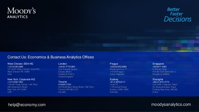 West Chester, EBA-HQ
+1.610.235.5299
121 North Walnut Street, Suite 500
West Chester PA 19380
USA
New York, Corporate-HQ
+1.212.553.1653
7 World Trade Center, 14th Floor
250 Greenwich Street
New York, NY 10007
USA
London
+44.20.7772.5454
One Canada Square
Canary Wharf
London E14 5FA
United Kingdom
Toronto
416.681.2133
200 Wellington Street West, 15th Floor
Toronto ON M5V 3C7
Canada
Prague
+420.22.422.2929
Washingtonova 17
110 00 Prague 1
Czech Republic
Sydney
+61.2.9270.8111
Level 10
1 O'Connell Street
Sydney, NSW, 2000
Australia
Singapore
+65.6511.4400
6 Shenton Way
#14-08 OUE Downtown 2
Singapore 068809
Shanghai
+86.21.6101.0172
Unit 2306, Citigroup Tower
33 Huayuanshiqiao Road
Pudong New Area, 200120
China
Contact Us: Economics & Business Analytics Offices
help@economy.com moodysanalytics.com
 