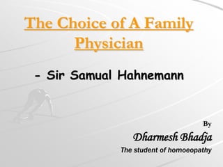 The Choice of A Family
      Physician
 - Sir Samual Hahnemann


                                    By
                Dharmesh Bhadja
             The student of homoeopathy
 