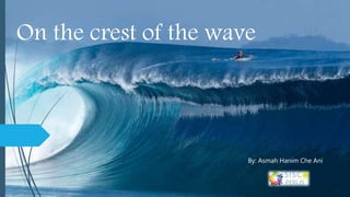 On the crest of the wave
By: Asmah Hanim Che Ani
 
