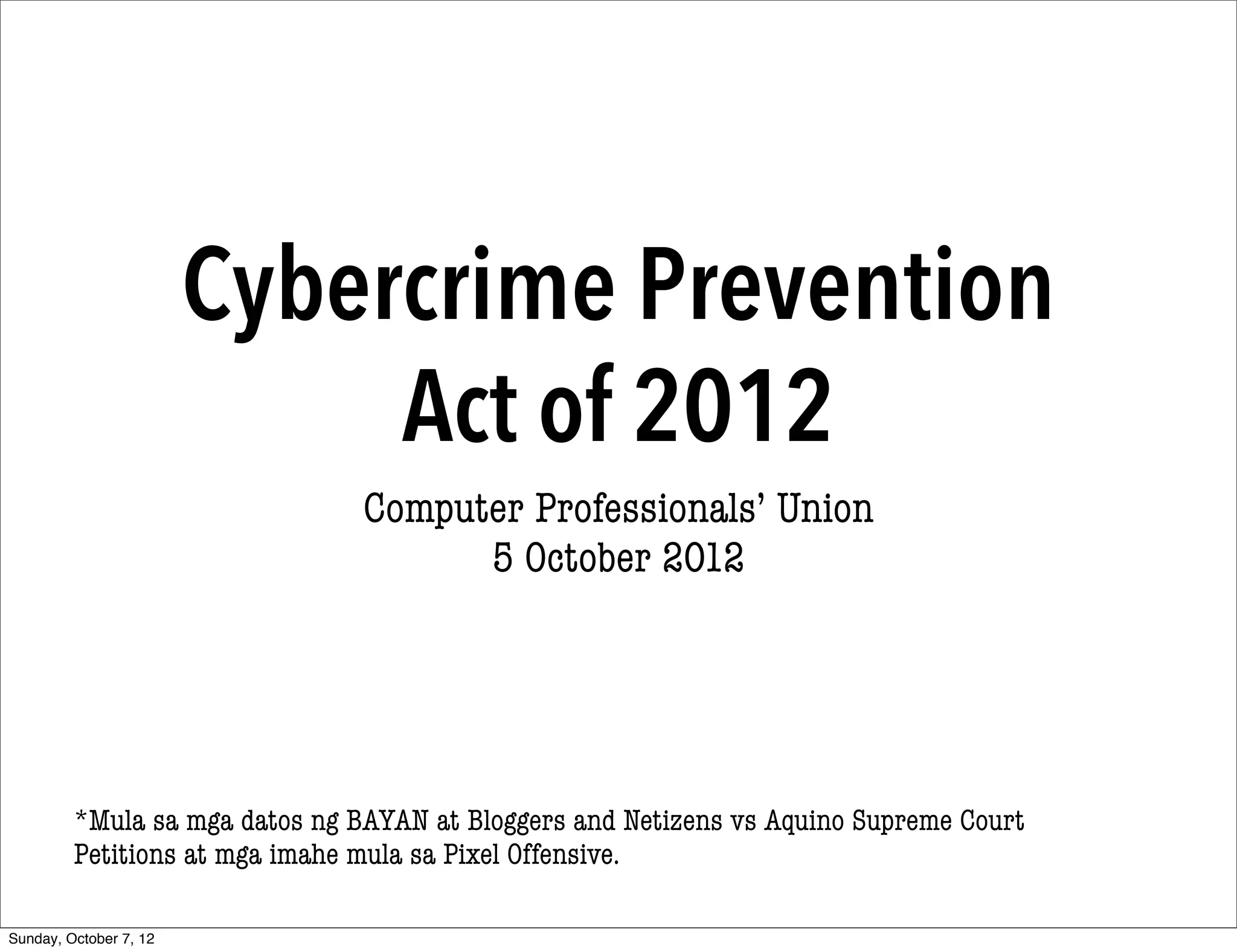 Cybercrime Prevention
                             Act of 2012
                                Computer Professionals’ Union
                                      5 October 2012




         *Mula sa mga datos ng BAYAN at Bloggers and Netizens vs Aquino Supreme Court
         Petitions at mga imahe mula sa Pixel Offensive.

Sunday, October 7, 12
 