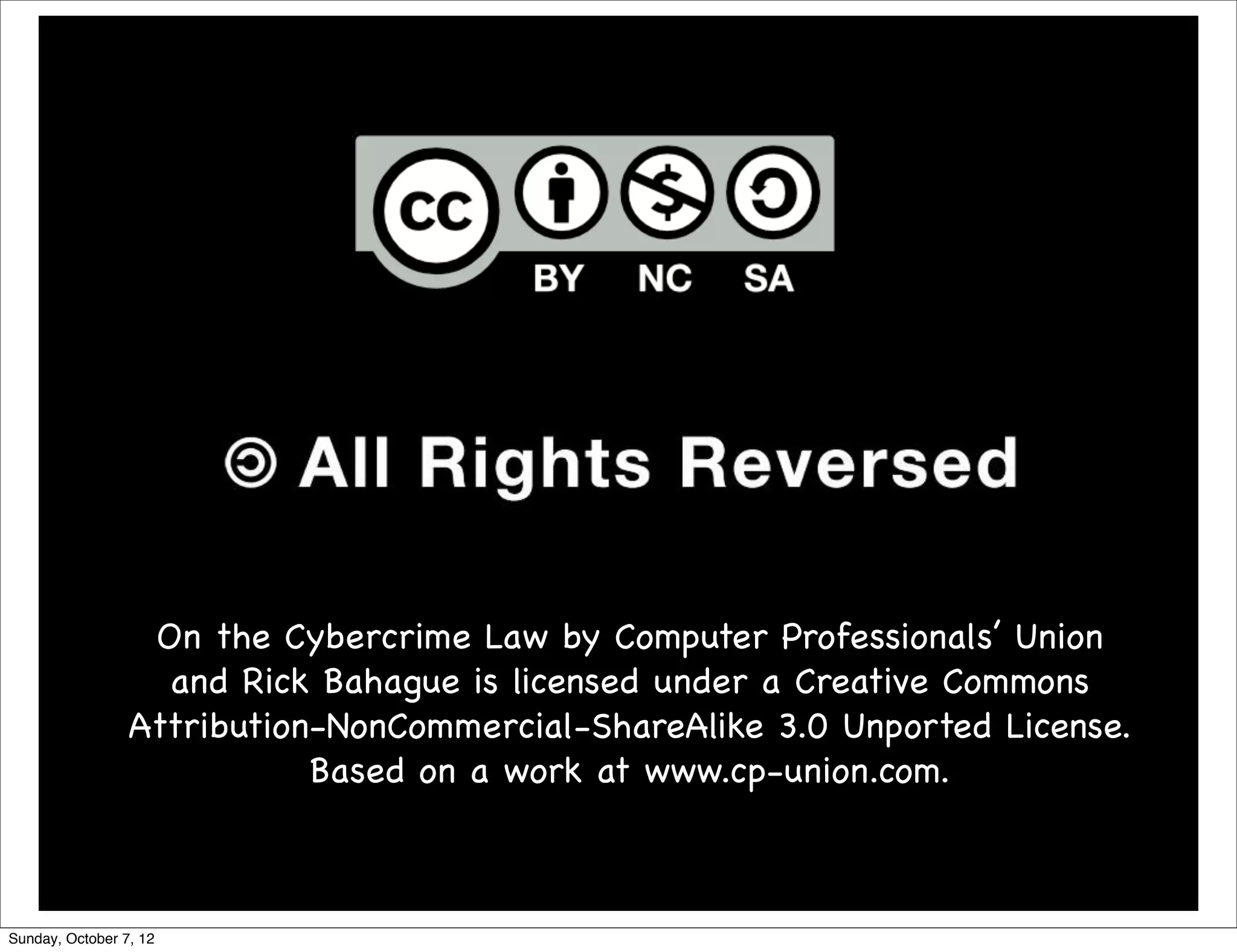 On the Cybercrime Law by Computer Professionals’ Union
                   and Rick Bahague is licensed under a Creative Commons
                 Attribution-NonCommercial-ShareAlike 3.0 Unported License.
                            Based on a work at www.cp-union.com.



Sunday, October 7, 12
 