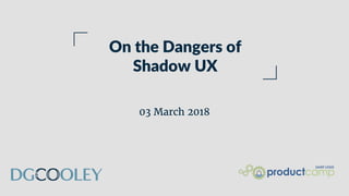 On the Dangers of
Shadow UX
03 March 2018
 