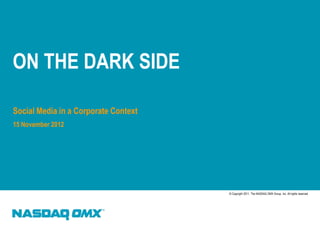 ON THE DARK SIDE

Social Media in a Corporate Context
15 November 2012




                                      © Copyright 2011, The NASDAQ OMX Group, Inc. All rights reserved.
 