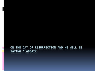 ON THE DAY OF RESURRECTION AND HE WILL BE
SAYING 'LABBAIK
 