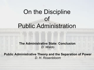 On the Discipline
of
Public Administration
The Administrative State: Conclusion
D. Waldo
Public Administrative Theory and the Separation of Power
D. H. Rosenbloom
 