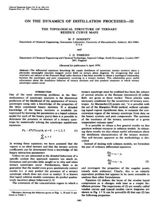 ON THE DYNAMICS OF DISTILLATION PROCESSES-III
THE TOPOLOGICAL STRUCTURE OF TERNARY
RESIDUE CURVE MAPS
M F DOHERTY
Department of Chemical Engmeenng. Goessmann Laboratory. Umverslty of Massachusetts, Amherst, MA 01003,
USA
and
J D PERKINS
Department of Chenucal Engmeenng and Chemical Technology, Impenal College, South Kensmgton, London SW7
2BY. England
(Received for pubhcatwn 6 Apnl 1979)
Abstract-The dtierentlal equations descnkung the sunple dlstdlatlon of azeotropic ternary mixtures place a
physrcally meanmgful structure (tangent vector field) on ternary phase &grams By recogmzmg that such
structures are subJect ot the PorncarLHopf mdex theorem It has been possible to obtam a topologrcal relatlonshrp
between the azeotropes and pure components occumng m a ternary mature Thus relahonshlp gives useful
mformatlon about the dlstdlatlon behavior of ternary rruxtures and also predicts sltuahons m which ternary
azeotropes cannot occur
INTRODUCTION
One of the most tnterestlng problems m the ther-
modynanucs of azeotrop~c rmxtures IS the theoretical
predIction of the hkehhood of the appearance of ternary
azeotropes usmg only a knowledge of the propeties of
the three constituent bmary mrxtures If a detailed
knowledge of the bmary mixtures IS avadable (as
expressed by knowmg the parameters m a hqrud soluUon
model for each of the bmary paus) then It 1s possible to
determme the presence or absence of a ternary azeo-
trope by numerically solvmg the azeotroplc equlhbnum
equations
Px, -P:(T)x,yi(A,x)=O I = 1,2,3 (1)
In wntmg these equations we have assumed that the
vapour LSan adeal mixture and that the ternary actwlty
coefficients can be determmed from a knowledge of the
binary mteraction parameters
Unless we are mterested m the detied behavlour of a
spectic system this approach requires too much m-
formation and provides httle InsIght as to why and when
ternary azeotropes occur Furthermore, there 1s no
guarantee that the model even gives quahtahvely correct
results (I e It may predict the presence of a ternary
azeotrope which does not exist m reality) It IS known
that hquad solution models sometunes do predict quahta-
tively incorrect phase behavlour [1, 51
The estlmatlon of the concentration regon to which a
thllxtures showmg the behavior gwen m Figs 1, 10 and II are
hsted m Table 1
ternary azeotrope must be confined has been the subject
of several arttcles tn the Russian hterature[2-41 (other
Refs are gwen tn those works) These articles state
necessary condltlons for the occurrence of ternary azeo-
tropes As Maruuchev[3] points out, “it IS possible with
the aid of the Margules-Wohl method, without calculat-
mg hqmd-vapour eqmhbnum data, to estunate the con-
centration re@on of the ternary azeotrope from data on
the binary systems and pure components The questlon
of the existence of the ternary azeotrope at a gven
temperature remams open”
It IS possible to obtam a few general results on this
question without recourse to solution models In obtam-
mg these results we also obtam useful mformatlon about
the distlllatlon characteristics of the ternary mixture
This will become apparent as the methodology IS des-
cnbed
Instead of dealing with solution models, we formulate
the pair of ordinary ddferentlal equations
dxa
dS=X’-Y’
dx2
dS =x2- y2
and mvestlgate the properties of the smgular pomts
(steady state solutions) Clearly, this 1s an enmely
equivalent problem but appears to be more amenable to
analysts than other formulations
EquaUon (2) defines the locus of the residue hquld
compos%tion as It changes with time m a simple dls-
tdlation process The tra]ectone.s of (2) are usually called
residue curves and typical residue curve diagrams are
shown 111Fig 1 t It can be proved[6-81 that eqn (2) has
the followmg properties
1401
 