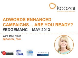 Tara Dee West
@Koozai_Tara
ADWORDS ENHANCED
CAMPAIGNS… ARE YOU READY?
#EDGEMANC – MAY 2013
 
