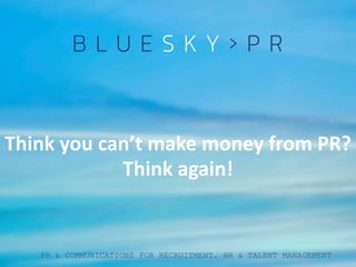 PR & COMMUNICATIONS FOR RECRUITMENT, HR & TALENT MANAGEMENT
Think you can’t make money from PR?
Think again!
 