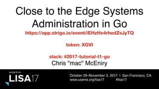 October 29–November 3, 2017 | San Francisco, CA
www.usenix.org/lisa17 #lisa17
Close to the Edge Systems
Administration in Go
Chris "mac" McEniry
https://app.strigo.io/event/iEHzHx4rhedZsJyTQ
token: XGVI
slack: #2017-tutorial-t1-go
 