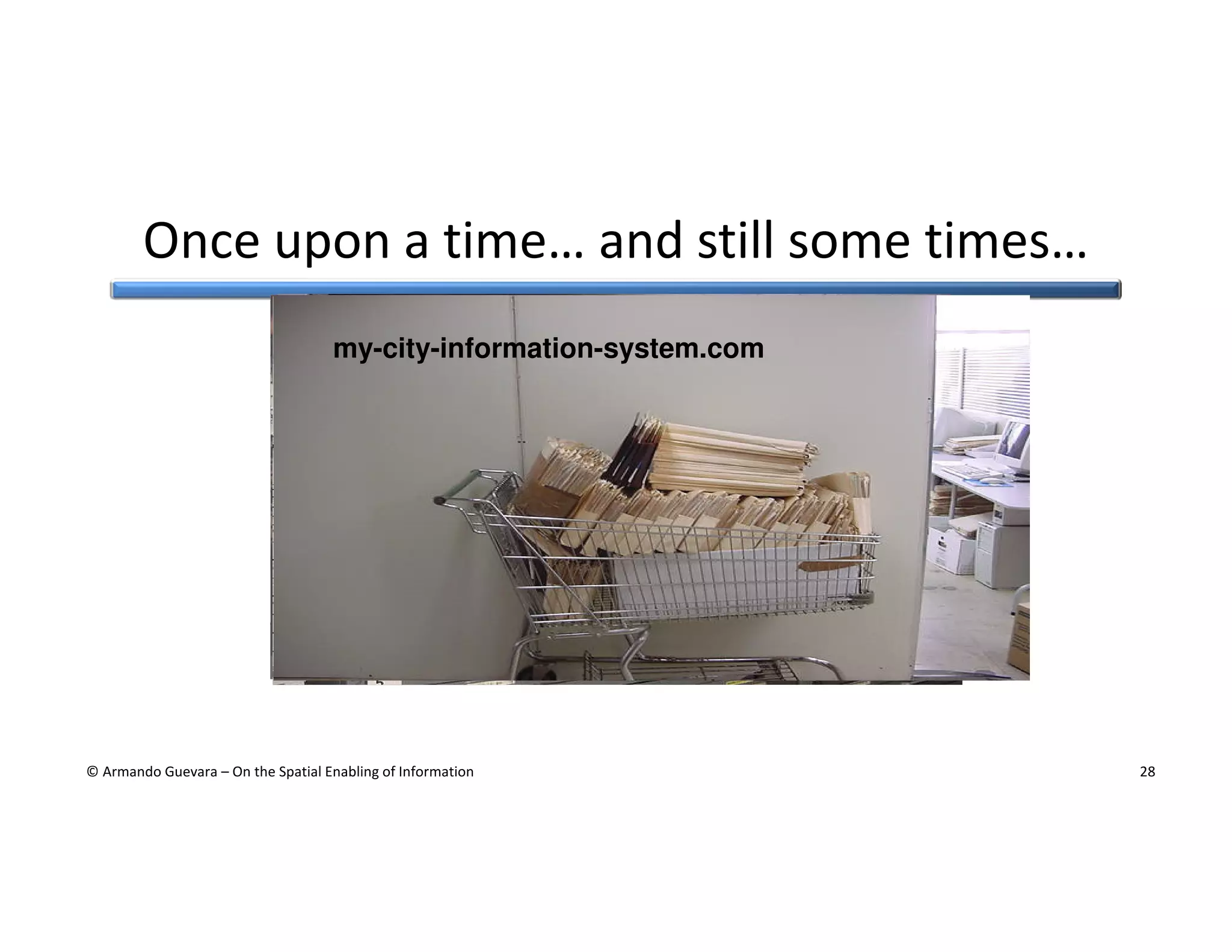 Once upon a time… and still some times…
my-city-information-system.com

© Armando Guevara – On the Spatial Enabling of Information

28

 