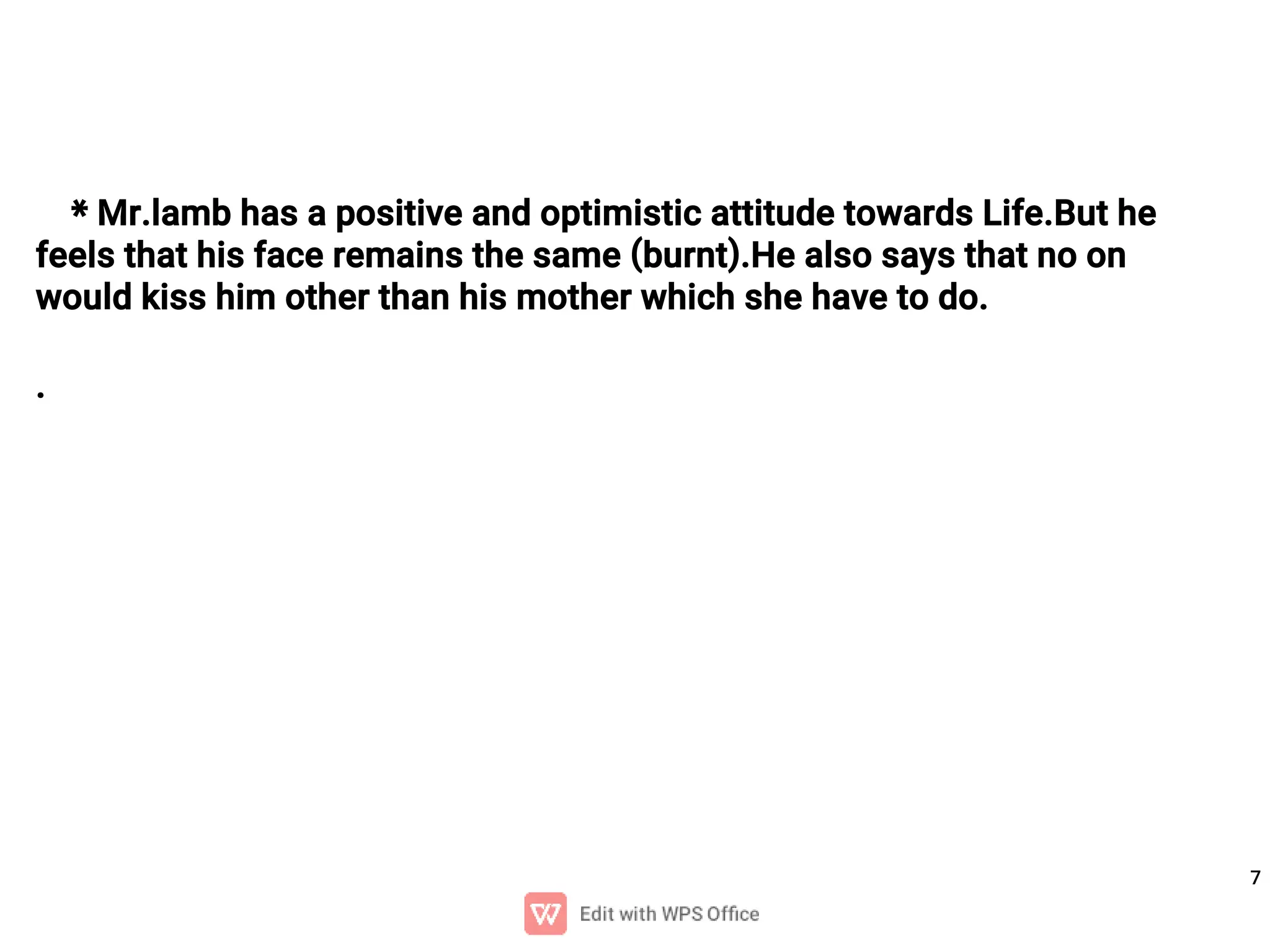 7
* Mr.lamb has a positive and optimistic attitude towards Life.But he
feels that his face remains the same (burnt).He also says that no on
would kiss him other than his mother which she have to do.
.
 