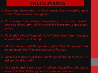 VALUE POINTS
 Derry said that all this would not change his face. One day as
he was waiting at a bus stop, a woman passed...