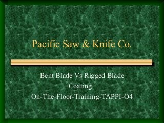 Pacific Saw & Knife Co.
Bent Blade Vs Rigged Blade
Coating
On-The-Floor-Training-TAPPI-O4
 
