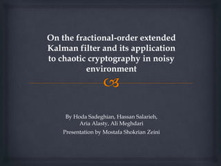 On the fractional-order extended
Kalman filter and its application
to chaotic cryptography in noisy
environment
By Hoda Sadeghian, Hassan Salarieh,
Aria Alasty, Ali Meghdari
Presentation by Mostafa Shokrian Zeini
 