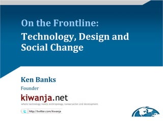 On	
  the	
  Frontline:	
  
Technology,	
  Design	
  and	
  
Social	
  Change	
  


Ken	
  Banks	
  
Founder	
  




                           Humanitarian Technology Challenge Conference 2009
 