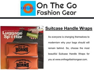 Suitcase Handle Wraps
As everyone is changing themselves to
modernism why your bags should will
remain behind. So, choose the most
beautiful Suitcase Handle Wraps for
you at www.onthegofashiongear.com.
 