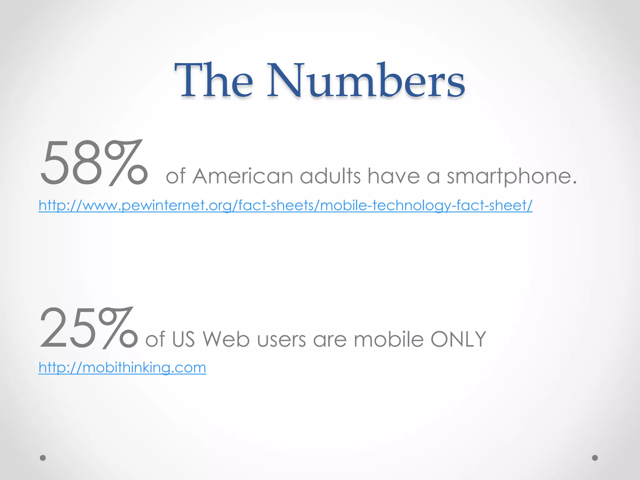 The Numbers
58% of American adults have a smartphone.
http://www.pewinternet.org/fact-sheets/mobile-technology-fact-sheet/
25%of US Web users are mobile ONLY
http://mobithinking.com
 
