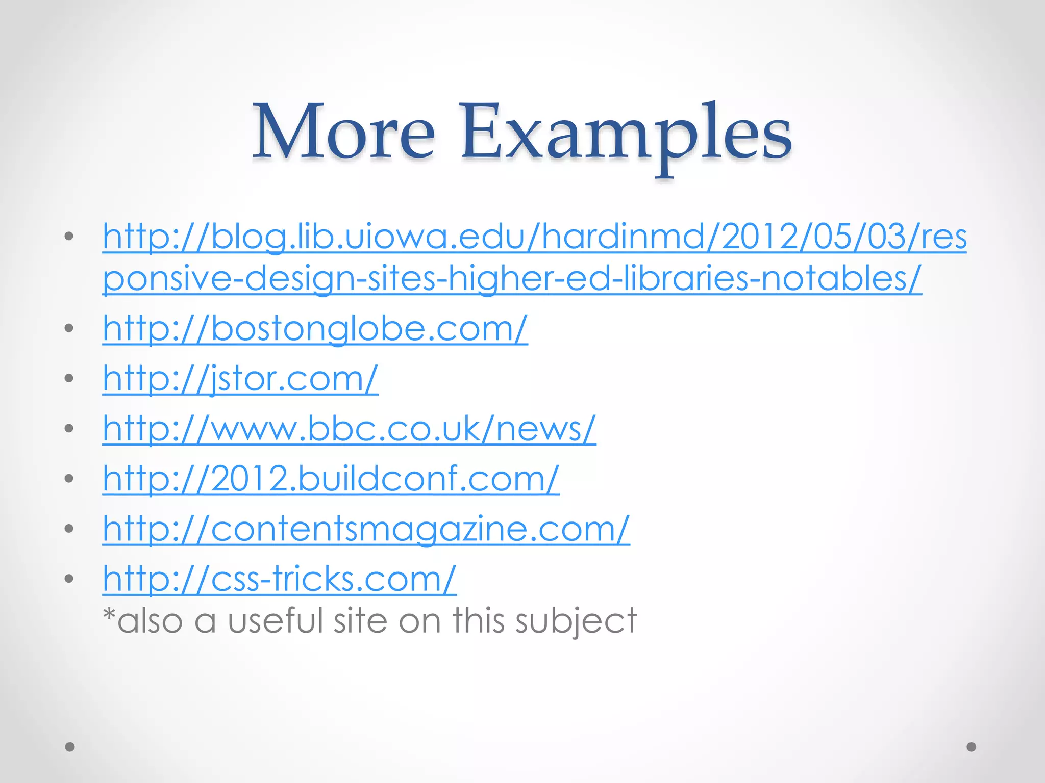 More Examples
• http://blog.lib.uiowa.edu/hardinmd/2012/05/03/res
ponsive-design-sites-higher-ed-libraries-notables/
• http://bostonglobe.com/
• http://jstor.com/
• http://www.bbc.co.uk/news/
• http://2012.buildconf.com/
• http://contentsmagazine.com/
• http://css-tricks.com/
*also a useful site on this subject
 