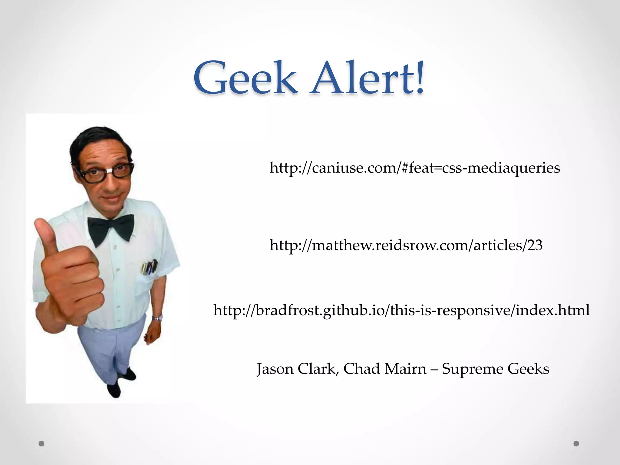 Geek Alert!
http://caniuse.com/#feat=css-mediaqueries
http://bradfrost.github.io/this-is-responsive/index.html
http://matthew.reidsrow.com/articles/23
Jason Clark, Chad Mairn – Supreme Geeks
 