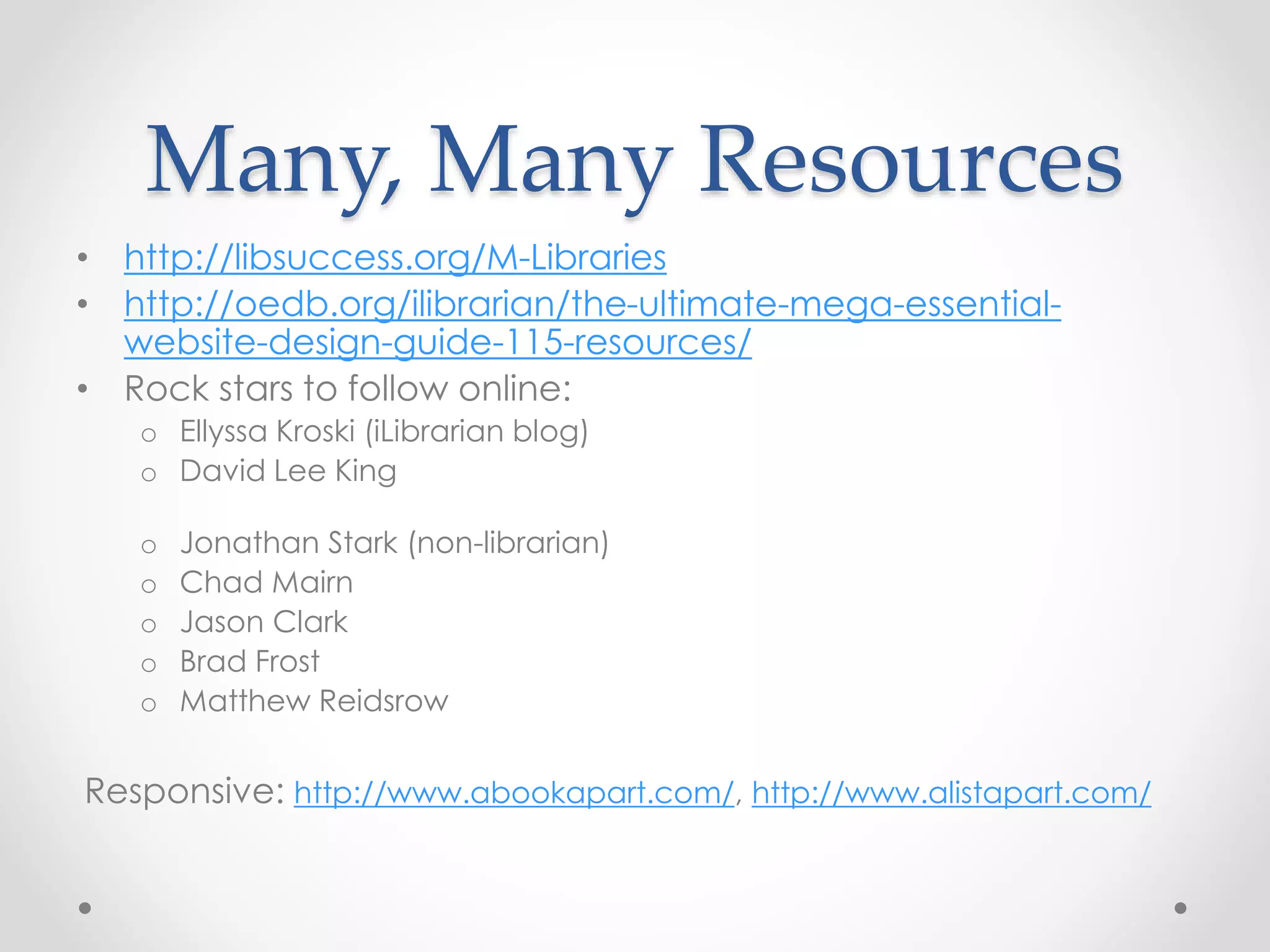 Many, Many Resources
• http://libsuccess.org/M-Libraries
• http://oedb.org/ilibrarian/the-ultimate-mega-essential-
website-design-guide-115-resources/
• Rock stars to follow online:
o Ellyssa Kroski (iLibrarian blog)
o David Lee King
o Jonathan Stark (non-librarian)
o Chad Mairn
o Jason Clark
o Brad Frost
o Matthew Reidsrow
Responsive: http://www.abookapart.com/, http://www.alistapart.com/
 