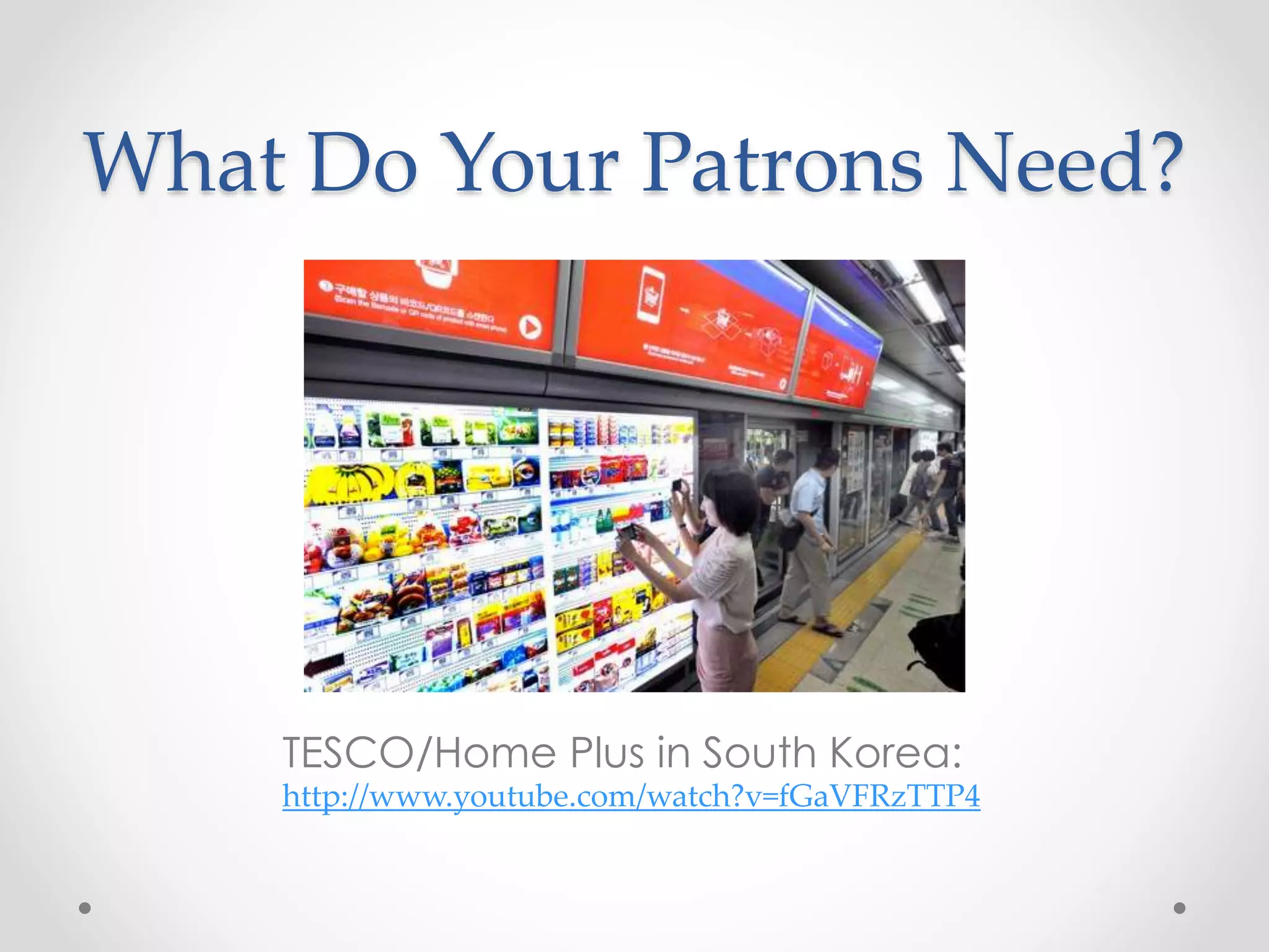 What Do Your Patrons Need?
TESCO/Home Plus in South Korea:
http://www.youtube.com/watch?v=fGaVFRzTTP4
 