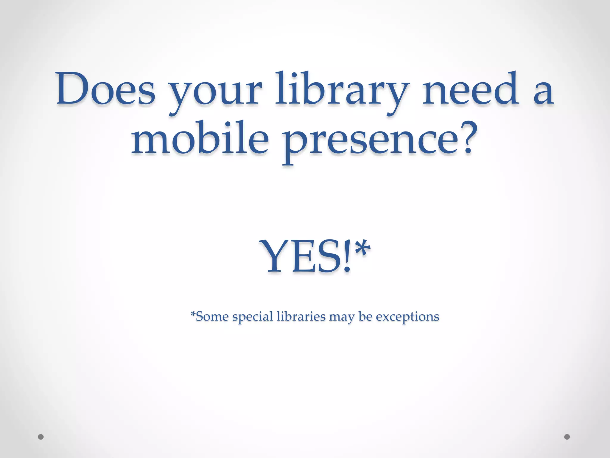 Does your library need a
mobile presence?
YES!*
*Some special libraries may be exceptions
 