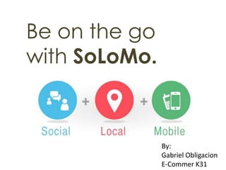 Be on the go
with SoLoMo.

By:
Gabriel Obligacion
E-Commer K31

 