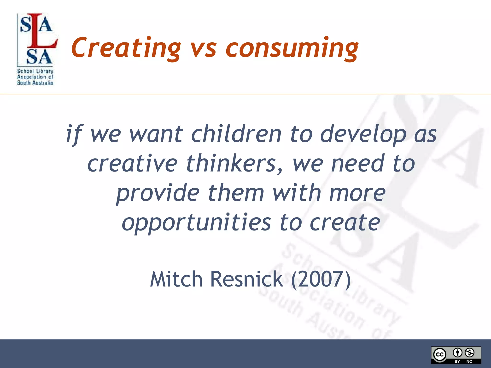 Creating vs consuming if we want children to develop as creative thinkers, we need to provide them with more opportunities to create Mitch Resnick (2007) 
