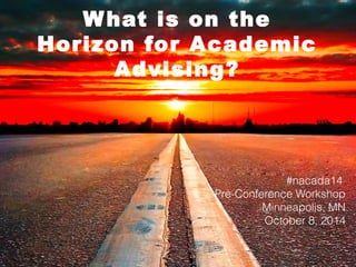 What is on the 
Horizon for Academic 
Advising? 
#nacada14 
Pre-Conference Workshop 
Minneapolis, MN 
October 8, 2014 
 