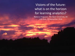 Rebecca Ferguson, The Open University, UK
LASI Asia, 19 September 2016
Visions of the future:
what is on the horizon
for learning analytics?
 
