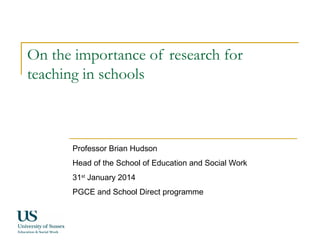 On the importance of research for
teaching in schools

Professor Brian Hudson
Head of the School of Education and Social Work
31st January 2014
PGCE and School Direct programme

 
