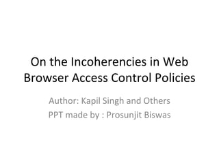On the Incoherencies in Web
Browser Access Control Policies
    Author: Kapil Singh and Others
    PPT made by : Prosunjit Biswas
 