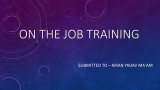 ON THE JOB TRAINING
SUBMITTED TO – KIRAN YADAV MA'AM
 