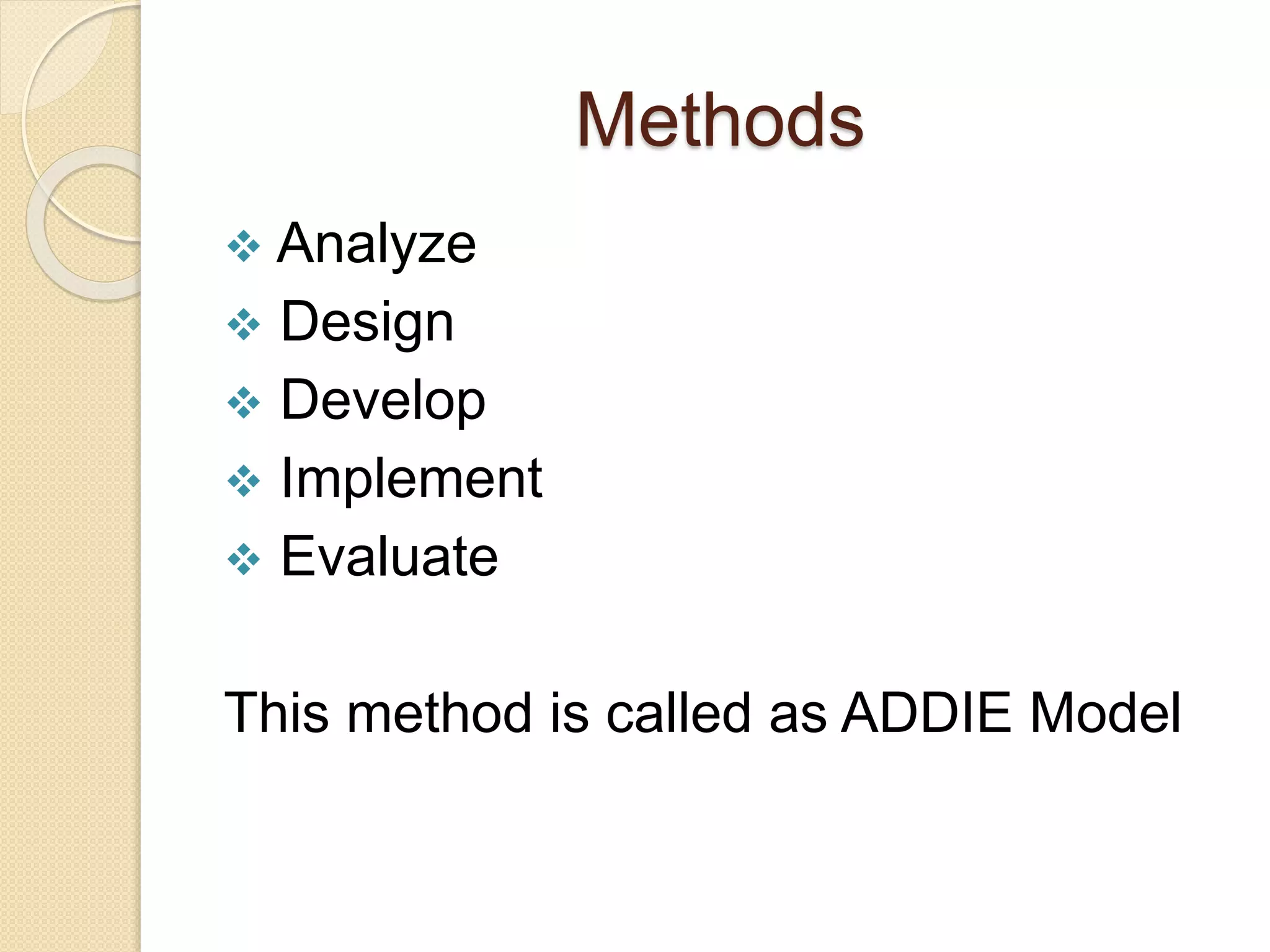 Methods 
 Analyze 
 Design 
 Develop 
 Implement 
 Evaluate 
This method is called as ADDIE Model 
 
