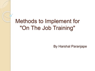 Methods to Implement for 
"On The Job Training" 
By Harshal Paranjape 
 