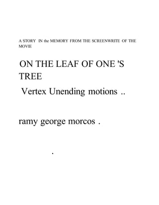 A STORY IN the MEMORY FROM THE SCREENWRITE OF THE 
MOVIE 
ON THE LEAF OF ONE 'S 
TREE 
Vertex Unending motions .. 
ramy george morcos . 
. 
 