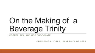 On the Making of a
Beverage Trinity
COFFEE, TEA, AND HOT CHOCOLATE
CHRISTINE A. JONES, UNIVERSITY OF UTAH
 