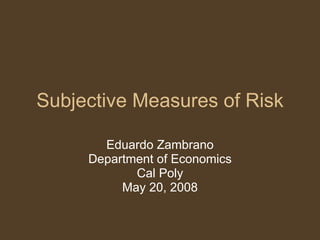 Subjective Measures of Risk Eduardo Zambrano Department of Economics Cal Poly May 20, 2008 