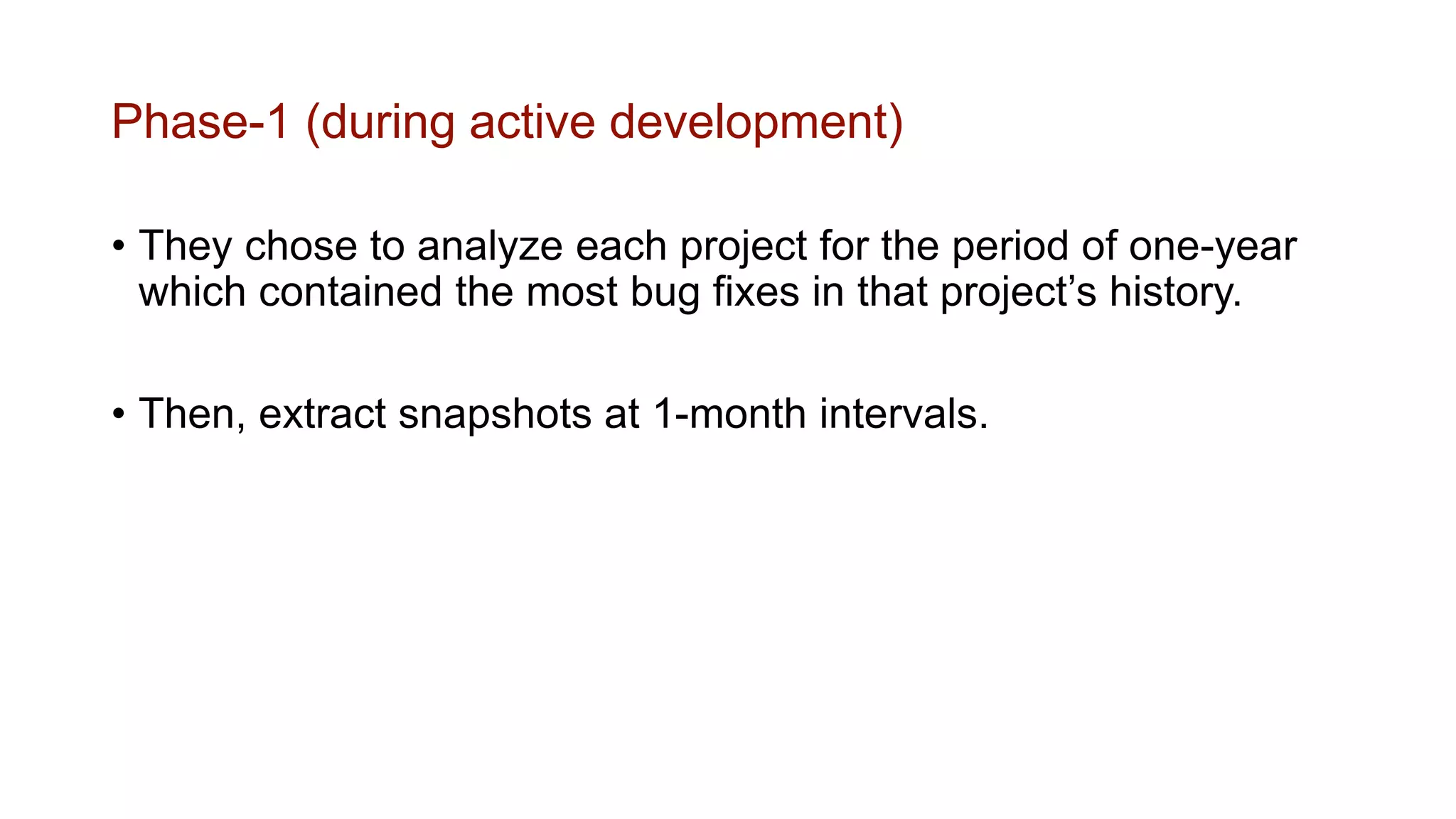 Phase-1 (during active development)
• They chose to analyze each project for the period of one-year
which contained the most bug fixes in that project’s history.
• Then, extract snapshots at 1-month intervals.
 