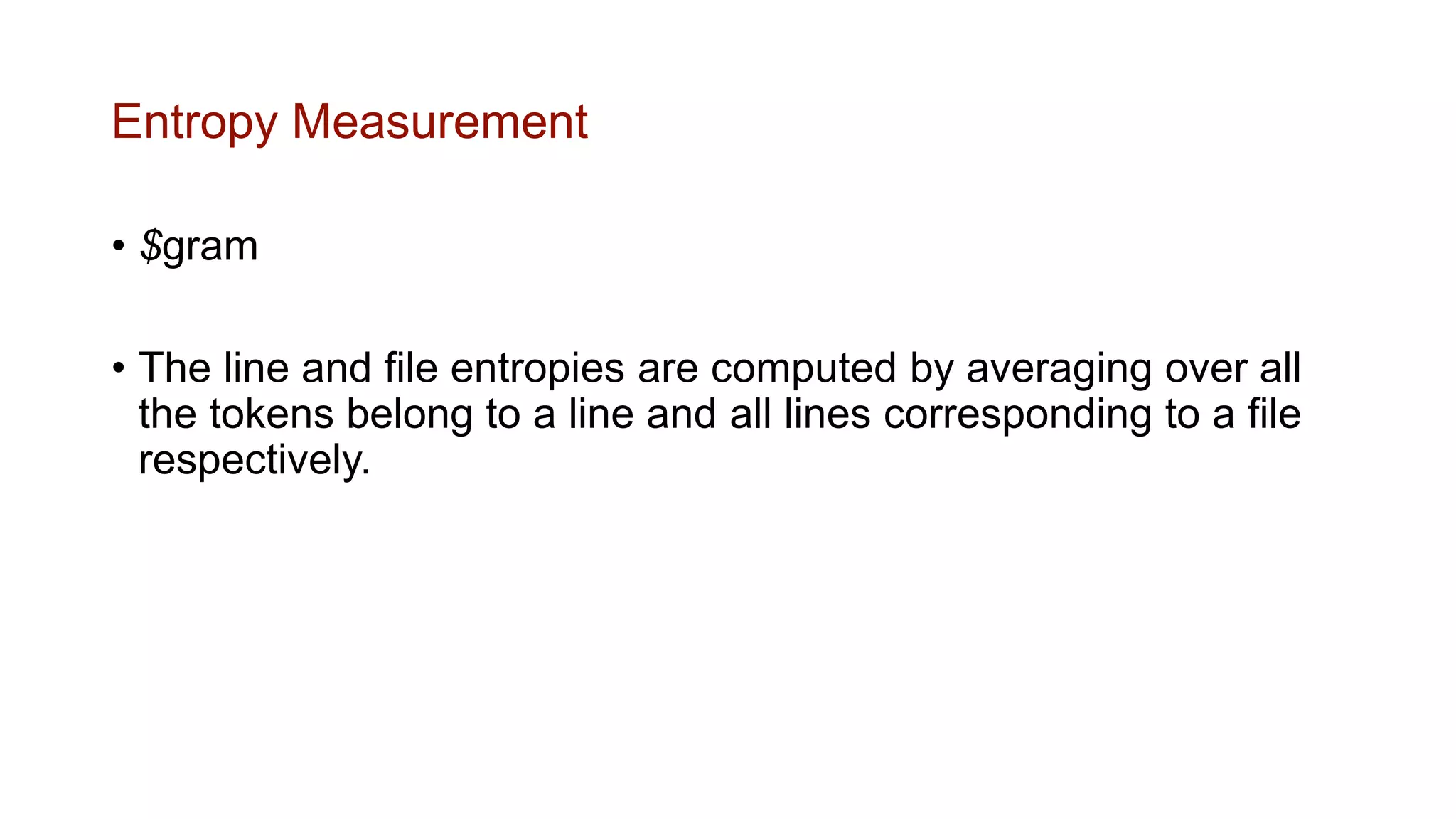 Entropy Measurement
• $gram
• The line and file entropies are computed by averaging over all
the tokens belong to a line and all lines corresponding to a file
respectively.
 