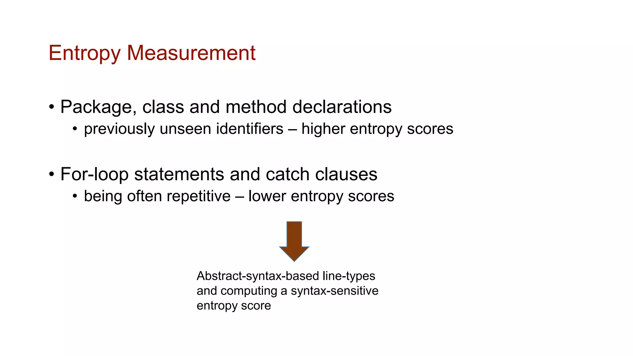Entropy Measurement
• Package, class and method declarations
• previously unseen identifiers – higher entropy scores
• For-loop statements and catch clauses
• being often repetitive – lower entropy scores
Abstract-syntax-based line-types
and computing a syntax-sensitive
entropy score
 