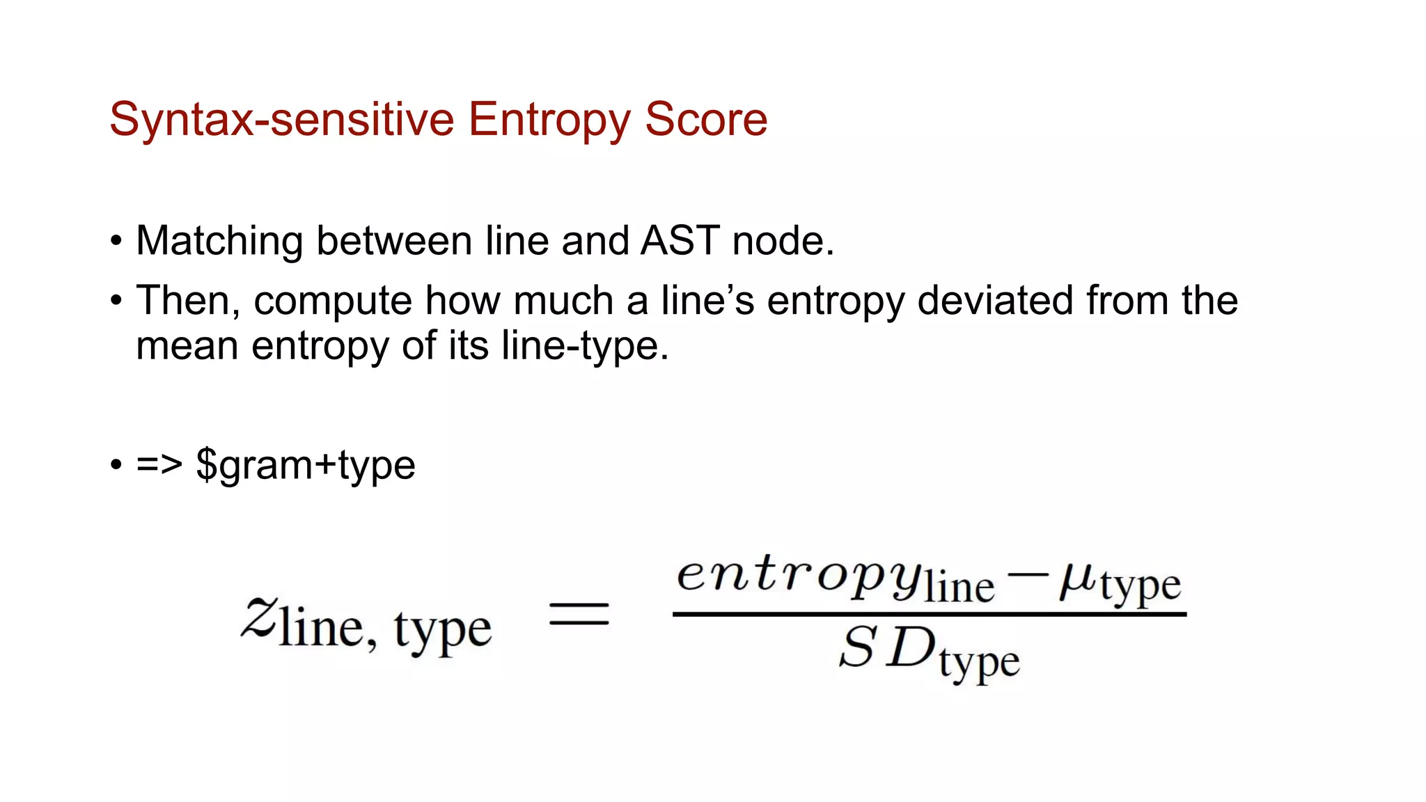 Syntax-sensitive Entropy Score
• Matching between line and AST node.
• Then, compute how much a line’s entropy deviated from the
mean entropy of its line-type.
• => $gram+type
 