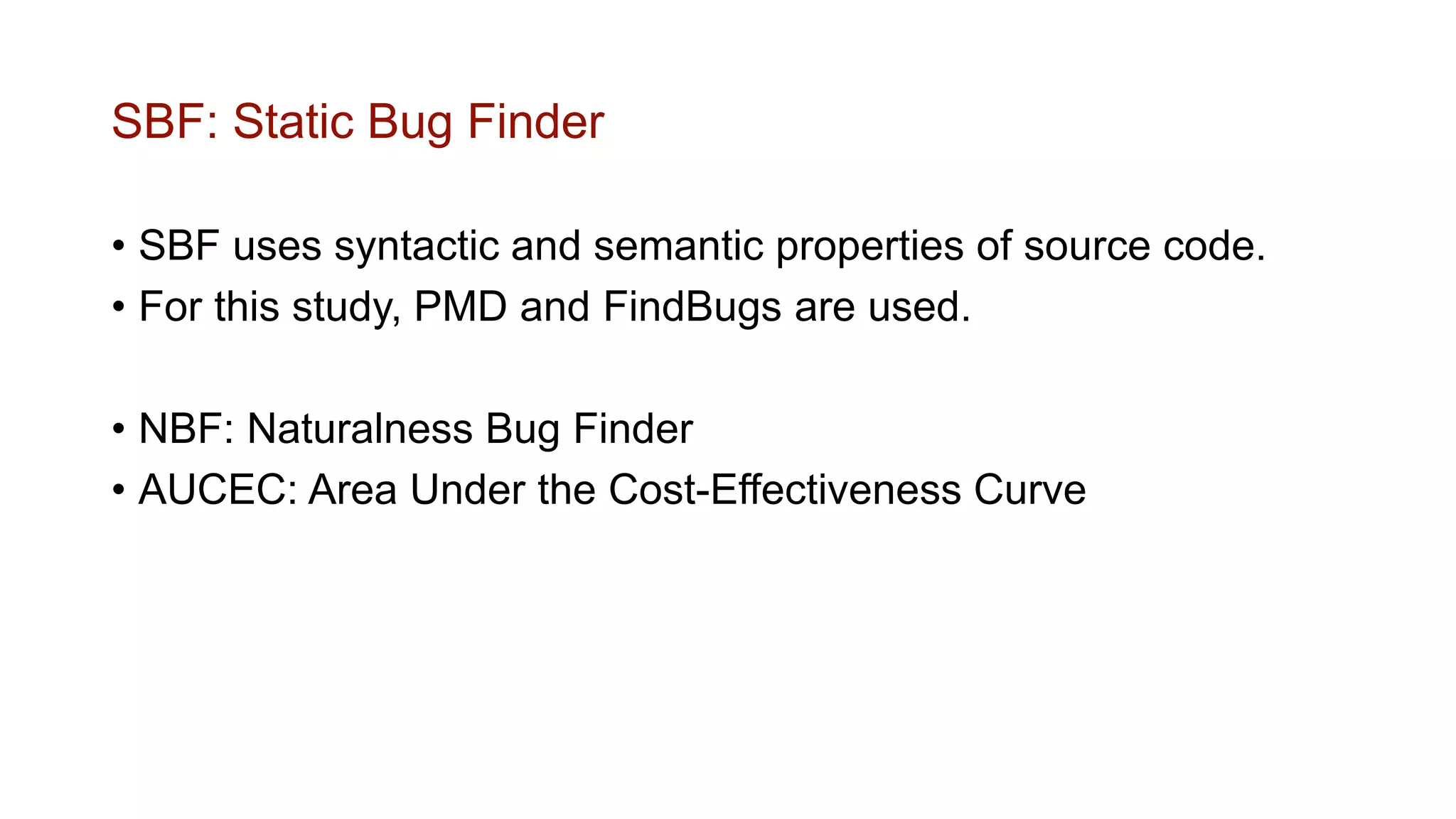 SBF: Static Bug Finder
• SBF uses syntactic and semantic properties of source code.
• For this study, PMD and FindBugs are used.
• NBF: Naturalness Bug Finder
• AUCEC: Area Under the Cost-Effectiveness Curve
 