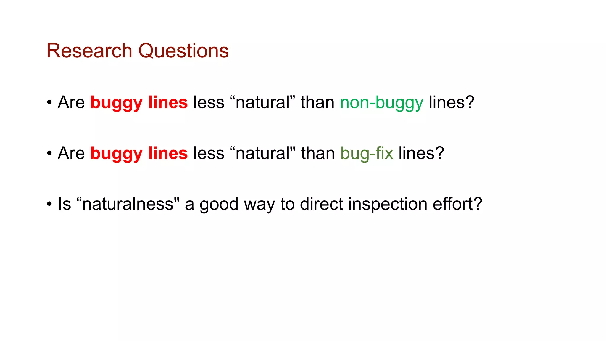 Research Questions
• Are buggy lines less “natural” than non-buggy lines?
• Are buggy lines less “natural" than bug-fix lines?
• Is “naturalness" a good way to direct inspection effort?
 