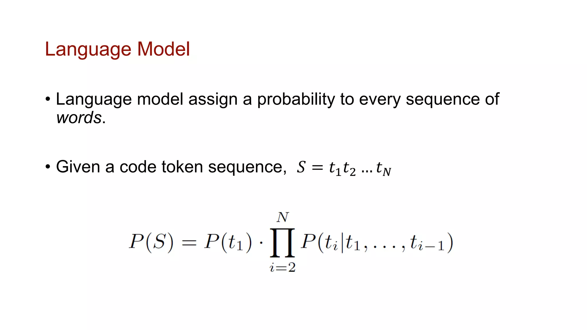 Language Model
• Language model assign a probability to every sequence of
words.
• Given a code token sequence, 𝑆 = 𝑡1 𝑡2 … 𝑡 𝑁
 