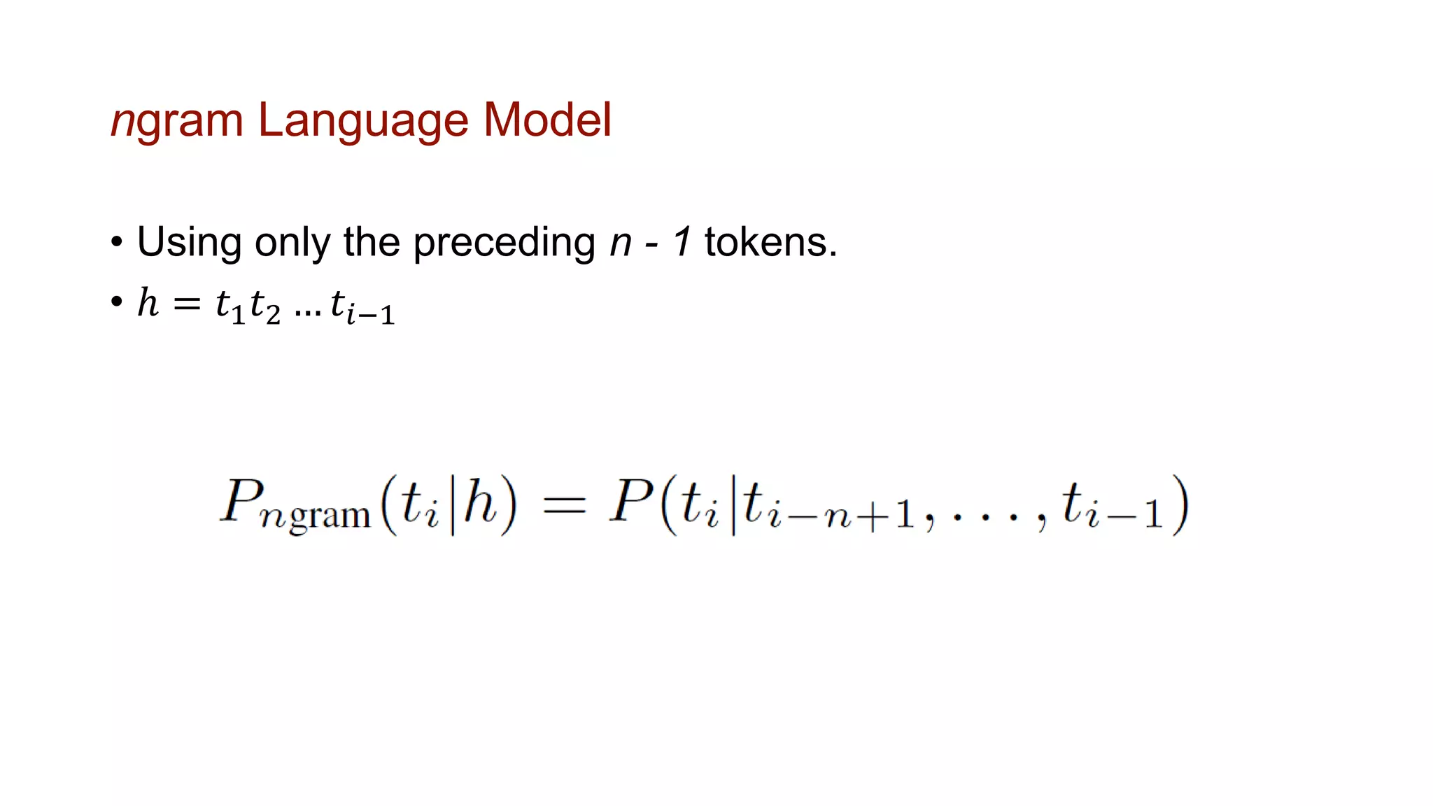 ngram Language Model
• Using only the preceding n - 1 tokens.
• ℎ = 𝑡1 𝑡2 … 𝑡𝑖−1
 