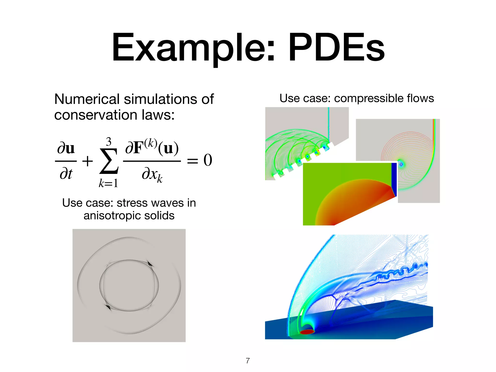 Example: PDEs
7
Numerical simulations of
conservation laws:

∂u
∂t
+
3
∑
k=1
∂F(k)
(u)
∂xk
= 0
Use case: stress waves in  
anisotropic solids
Use case: compressible ﬂows
 