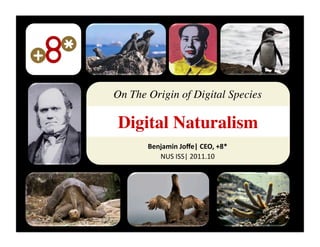 On The Origin of Digital Species	


 Digital Naturalism	

       Benjamin	
  Joﬀe|	
  CEO,	
  +8*	
  	
  
          NUS	
  ISS|	
  2011.10	
  
 